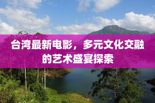 台湾最新电影，多元文化交融的艺术盛宴探索