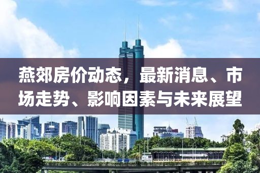 燕郊房价动态，最新消息、市场走势、影响因素与未来展望