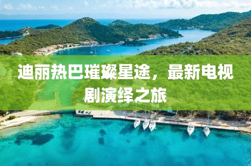 迪丽热巴璀璨星途，最新电视剧演绎之旅