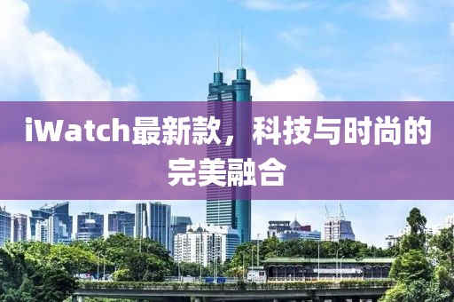 iWatch最新款，科技与时尚的完美融合