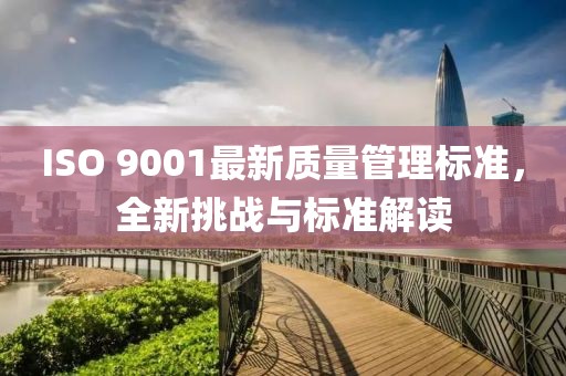 ISO 9001最新质量管理标准，全新挑战与标准解读