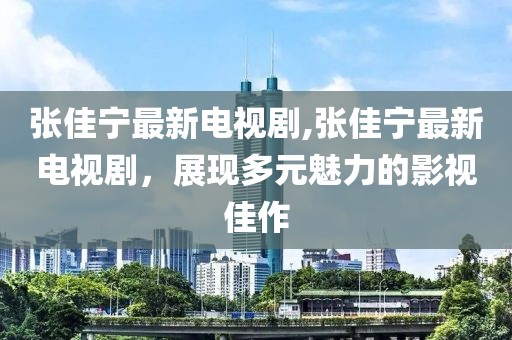 张佳宁最新电视剧,张佳宁最新电视剧，展现多元魅力的影视佳作