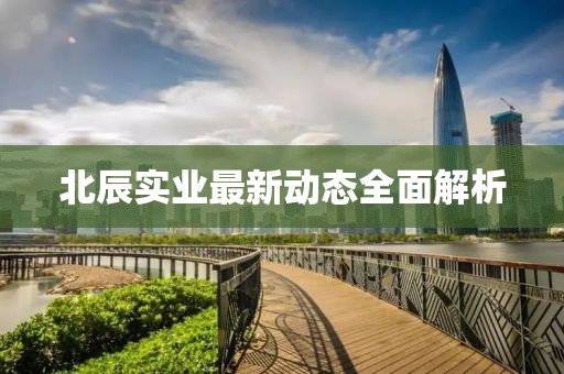 北辰实业最新动态全面解析