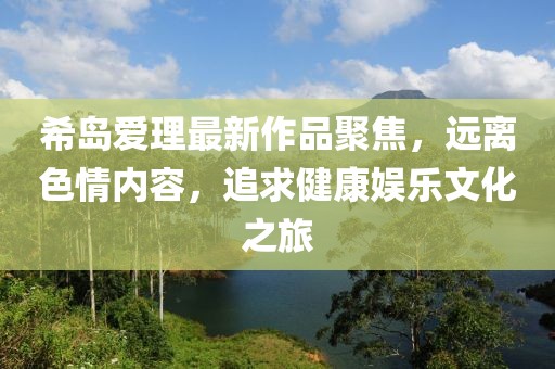 希岛爱理最新作品聚焦，远离色情内容，追求健康娱乐文化之旅