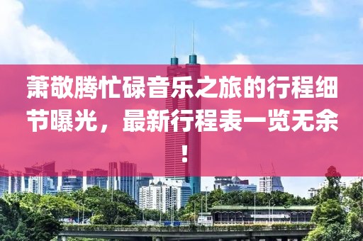 萧敬腾忙碌音乐之旅的行程细节曝光，最新行程表一览无余！