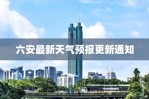 六安最新天气预报更新通知