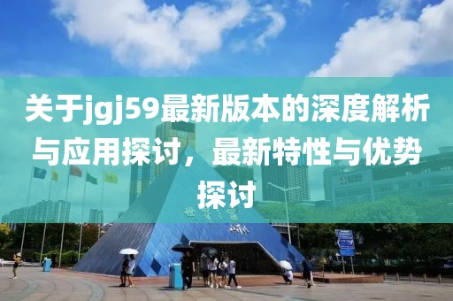 关于jgj59最新版本的深度解析与应用探讨，最新特性与优势探讨