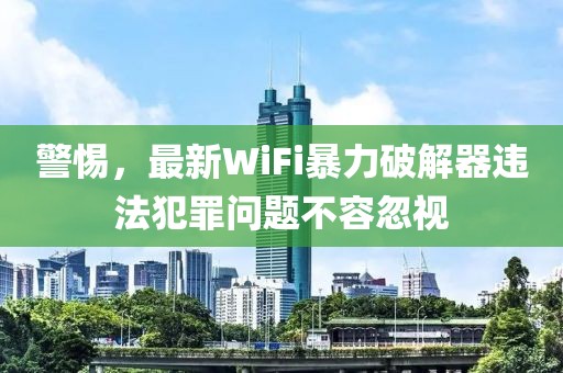 警惕，最新WiFi暴力破解器违法犯罪问题不容忽视