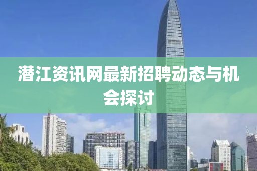 潜江资讯网最新招聘动态与机会探讨