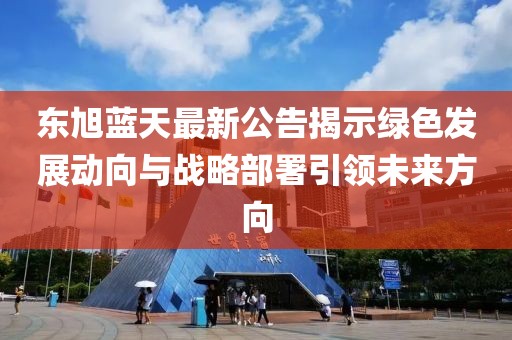 东旭蓝天最新公告揭示绿色发展动向与战略部署引领未来方向