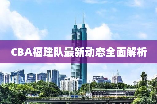 CBA福建队最新动态全面解析