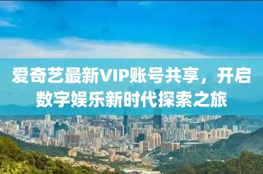 爱奇艺最新VIP账号共享，开启数字娱乐新时代探索之旅