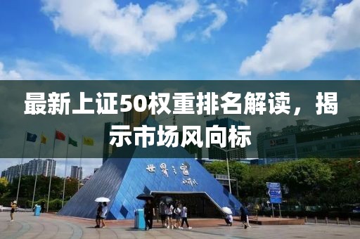 最新上证50权重排名解读，揭示市场风向标