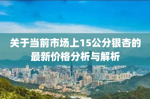 关于当前市场上15公分银杏的最新价格分析与解析