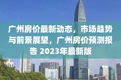 广州房价最新动态，市场趋势与前景展望，广州房价预测报告 2023年最新版