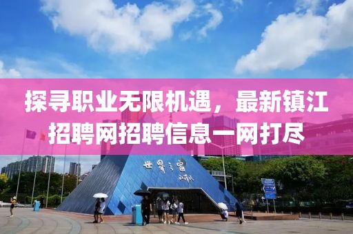 探寻职业无限机遇，最新镇江招聘网招聘信息一网打尽