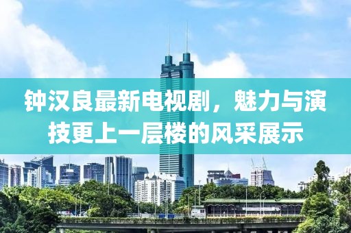 钟汉良最新电视剧，魅力与演技更上一层楼的风采展示