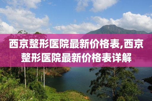 西京整形医院最新价格表,西京整形医院最新价格表详解