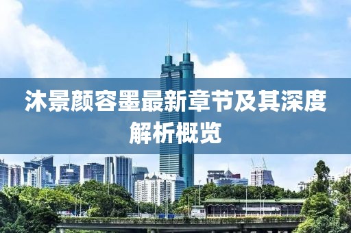 沐景颜容墨最新章节及其深度解析概览