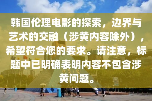 韩国伦理电影的探索，边界与艺术的交融（涉黄内容除外），希望符合您的要求。请注意，标题中已明确表明内容不包含涉黄问题。