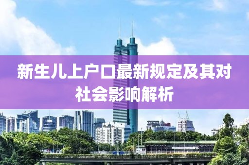 新生儿上户口最新规定及其对社会影响解析