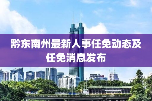 黔东南州最新人事任免动态及任免消息发布