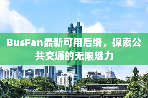 BusFan最新可用后缀，探索公共交通的无限魅力