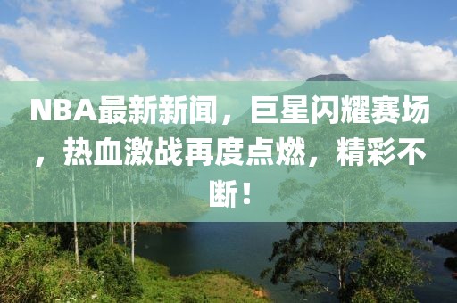 NBA最新新闻，巨星闪耀赛场，热血激战再度点燃，精彩不断！