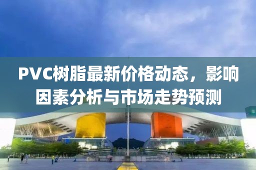 PVC树脂最新价格动态，影响因素分析与市场走势预测