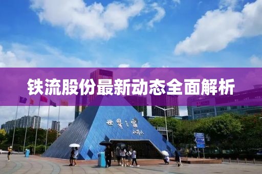 铁流股份最新动态全面解析