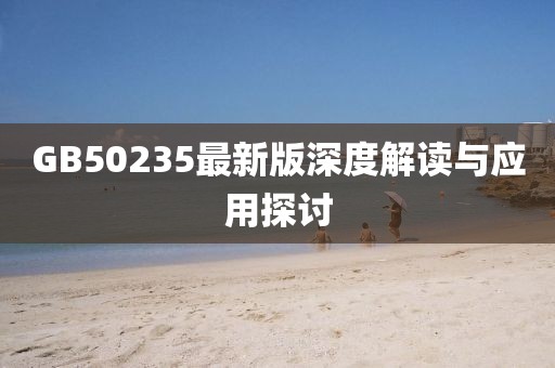 GB50235最新版深度解读与应用探讨