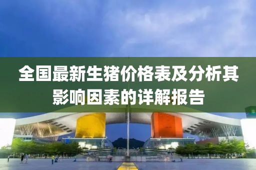 全国最新生猪价格表及分析其影响因素的详解报告