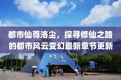 都市仙尊洛尘，探寻修仙之路的都市风云变幻最新章节更新