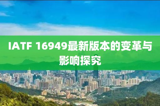 IATF 16949最新版本的变革与影响探究